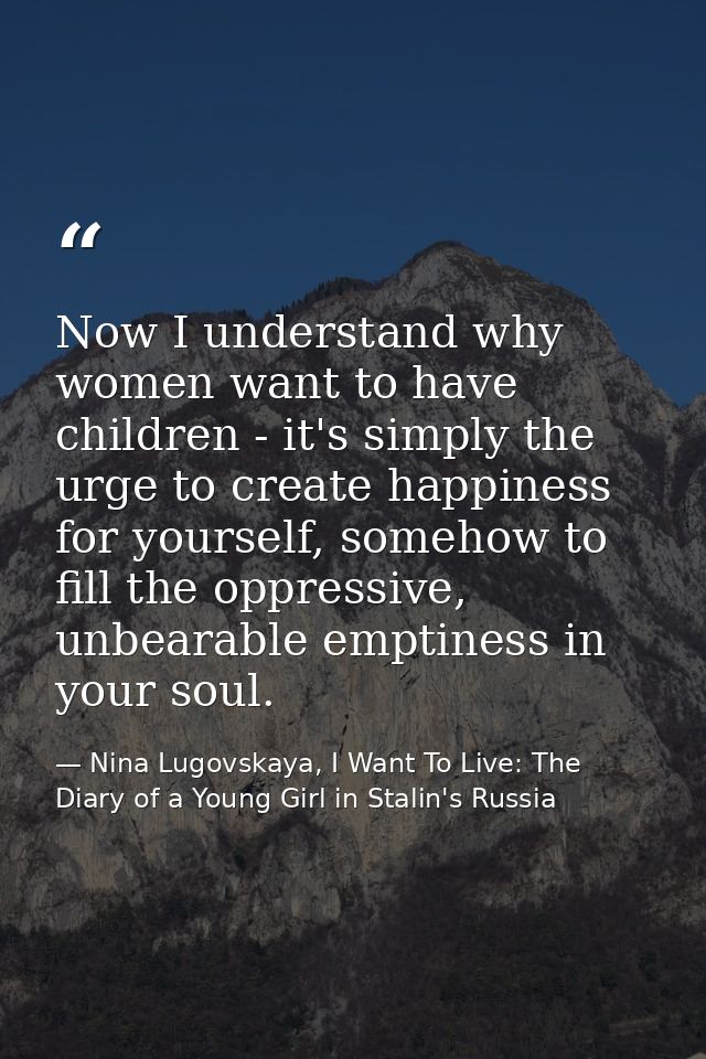 Now I understand why women want to have children - it's simply the urge to create happiness for yourself, somehow to fil — Nina Lugovskaya, I Want To Live: The Diary of a Young Girl in Stalin's Russia