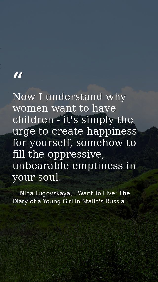 Now I understand why women want to have children - it's simply the urge to create happiness for yourself, somehow to fil — Nina Lugovskaya, I Want To Live: The Diary of a Young Girl in Stalin's Russia