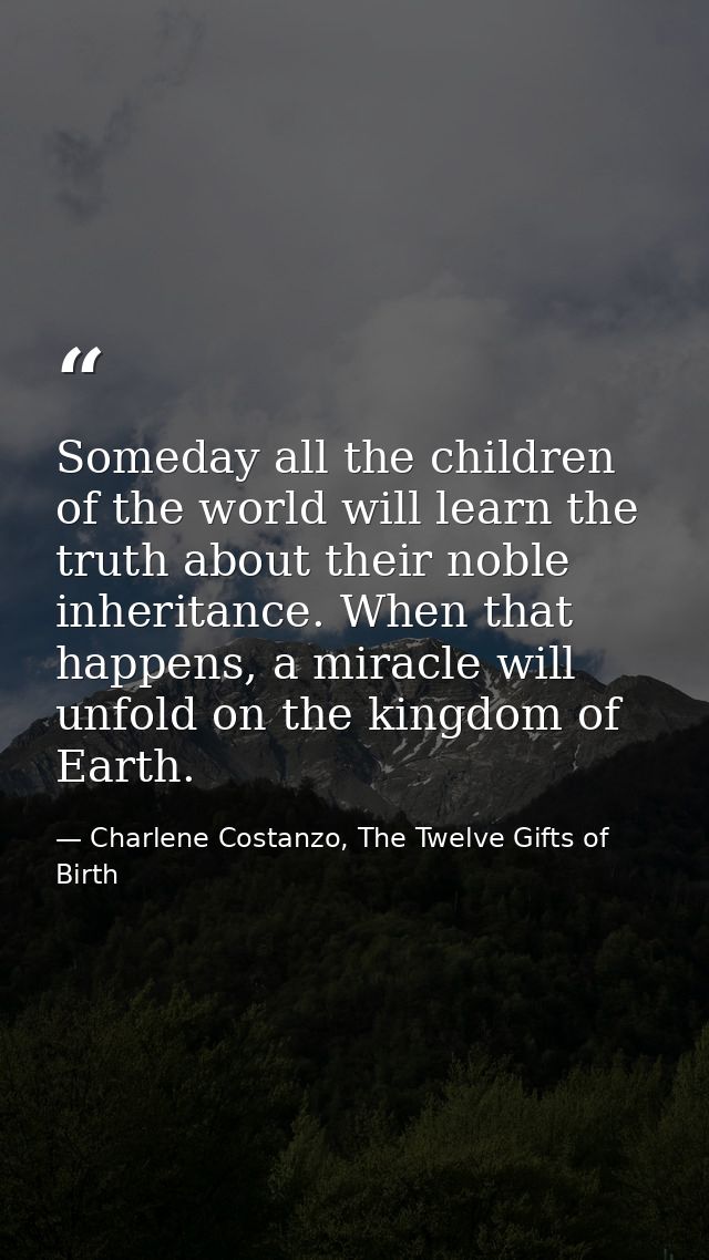 Someday all the children of the world will learn the truth about their noble inheritance. When that happens, a miracle w — Charlene Costanzo, The Twelve Gifts of Birth