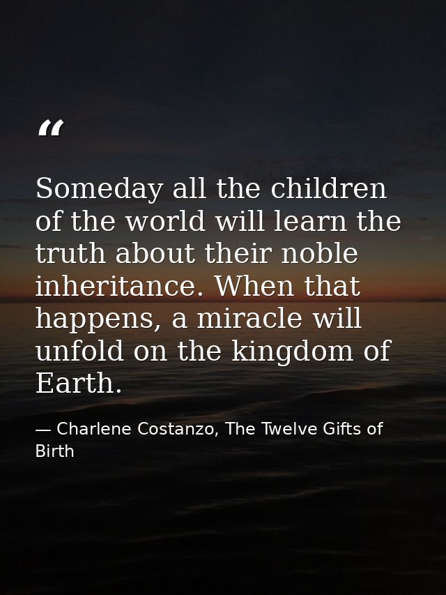 Someday all the children of the world will learn the truth about their noble inheritance. When that happens, a miracle w — Charlene Costanzo, The Twelve Gifts of Birth
