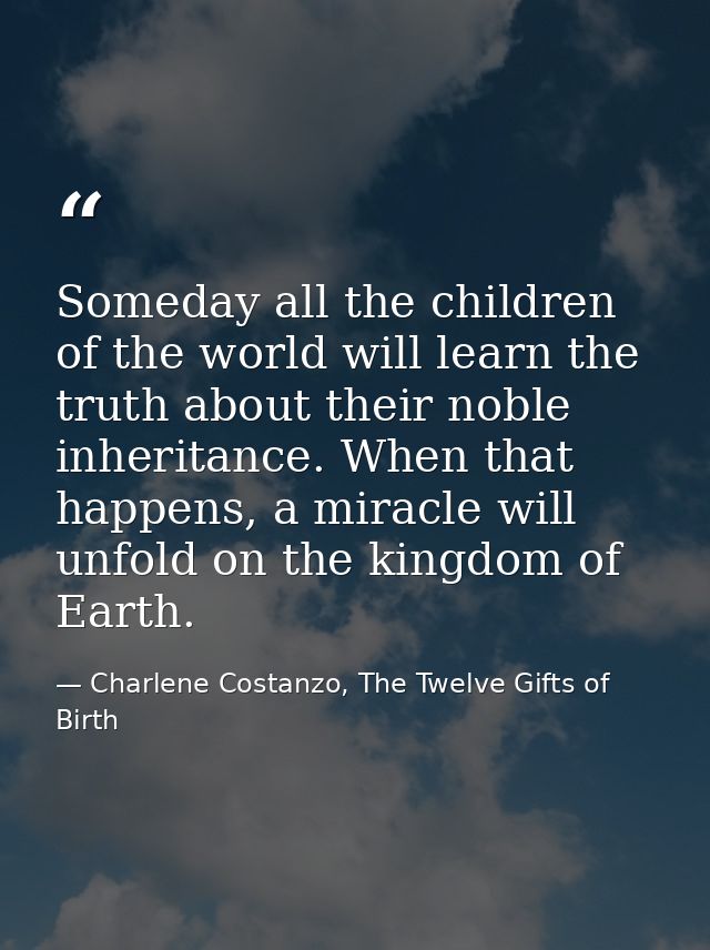 Someday all the children of the world will learn the truth about their noble inheritance. When that happens, a miracle w — Charlene Costanzo, The Twelve Gifts of Birth
