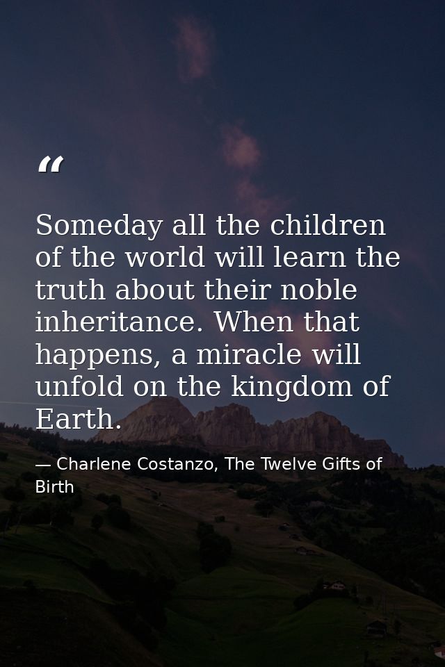 Someday all the children of the world will learn the truth about their noble inheritance. When that happens, a miracle w — Charlene Costanzo, The Twelve Gifts of Birth