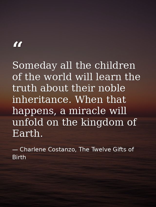 Someday all the children of the world will learn the truth about their noble inheritance. When that happens, a miracle w — Charlene Costanzo, The Twelve Gifts of Birth