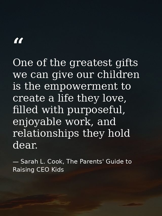 One of the greatest gifts we can give our children is the empowerment to create a life they love, filled with purposeful — Sarah L. Cook, The Parents' Guide to Raising CEO Kids