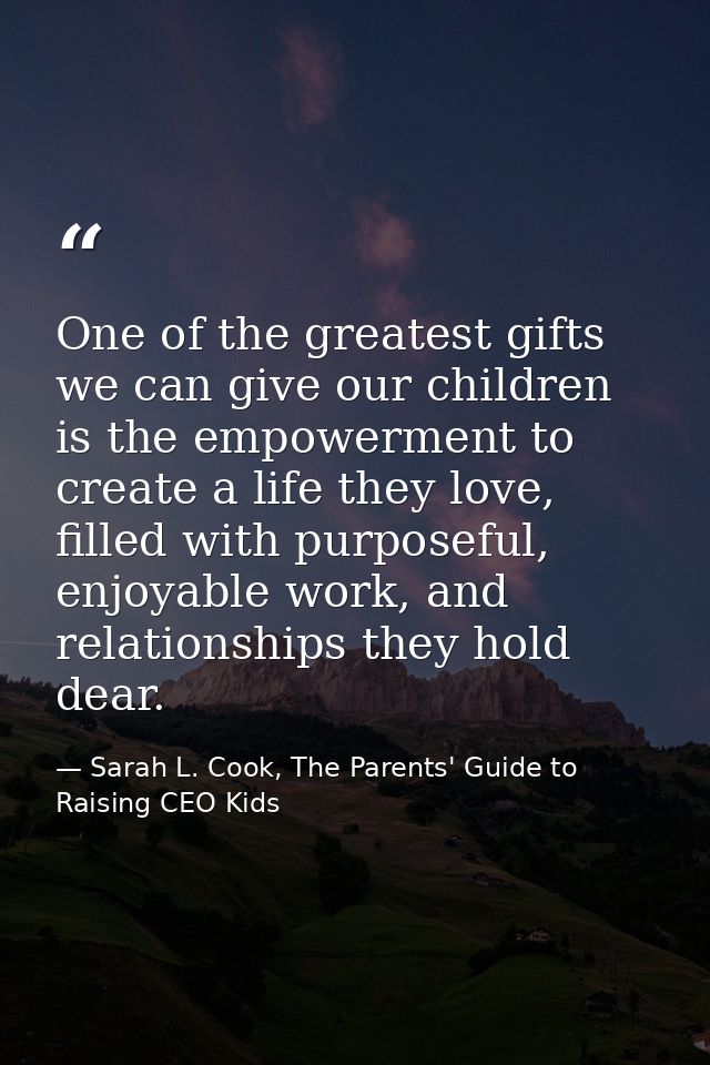 One of the greatest gifts we can give our children is the empowerment to create a life they love, filled with purposeful — Sarah L. Cook, The Parents' Guide to Raising CEO Kids