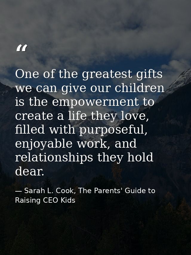 One of the greatest gifts we can give our children is the empowerment to create a life they love, filled with purposeful — Sarah L. Cook, The Parents' Guide to Raising CEO Kids