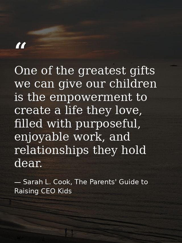 One of the greatest gifts we can give our children is the empowerment to create a life they love, filled with purposeful — Sarah L. Cook, The Parents' Guide to Raising CEO Kids