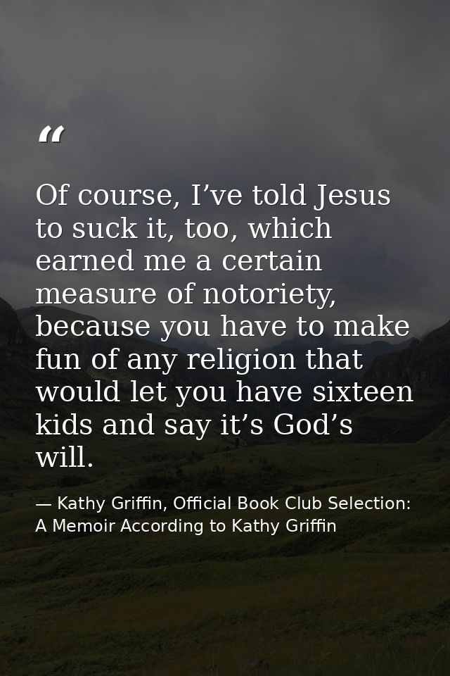 Of course, I’ve told Jesus to suck it, too, which earned me a certain measure of notoriety, because you have to make fun — Kathy Griffin, Official Book Club Selection: A Memoir According to Kathy Griffin