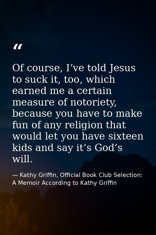 Of course, I’ve told Jesus to suck it, too, which earned me a certain measure of notoriety, because you have to make fun — Kathy Griffin, Official Book Club Selection: A Memoir According to Kathy Griffin