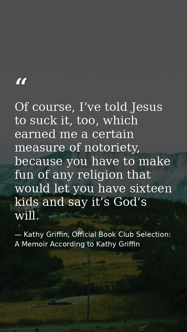 Of course, I’ve told Jesus to suck it, too, which earned me a certain measure of notoriety, because you have to make fun — Kathy Griffin, Official Book Club Selection: A Memoir According to Kathy Griffin
