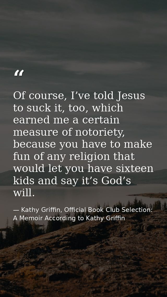 Of course, I’ve told Jesus to suck it, too, which earned me a certain measure of notoriety, because you have to make fun — Kathy Griffin, Official Book Club Selection: A Memoir According to Kathy Griffin