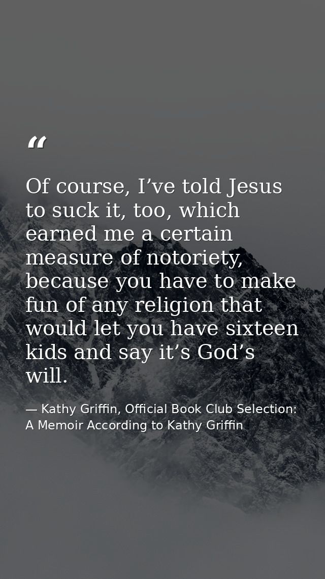 Of course, I’ve told Jesus to suck it, too, which earned me a certain measure of notoriety, because you have to make fun — Kathy Griffin, Official Book Club Selection: A Memoir According to Kathy Griffin