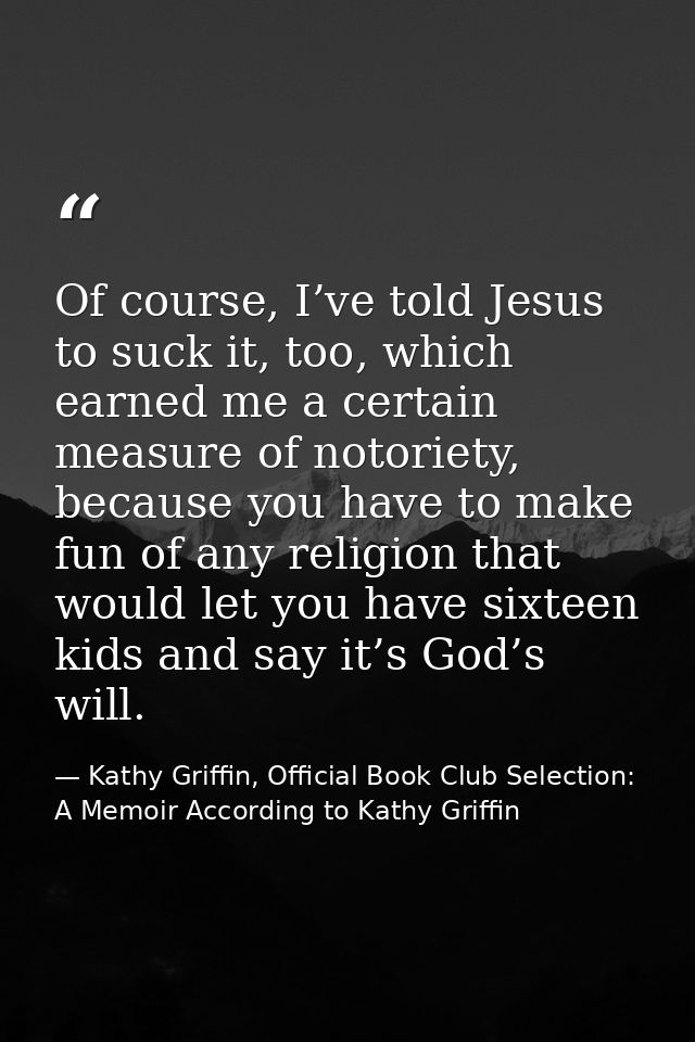 Of course, I’ve told Jesus to suck it, too, which earned me a certain measure of notoriety, because you have to make fun — Kathy Griffin, Official Book Club Selection: A Memoir According to Kathy Griffin