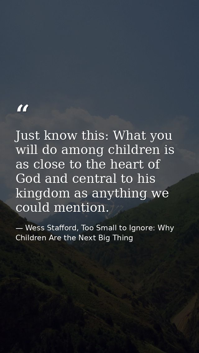 Just know this: What you will do among children is as close to the heart of God and central to his kingdom as anything w — Wess Stafford, Too Small to Ignore: Why Children Are the Next Big Thing
