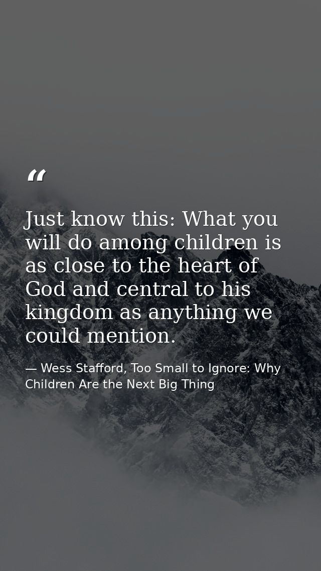 Just know this: What you will do among children is as close to the heart of God and central to his kingdom as anything w — Wess Stafford, Too Small to Ignore: Why Children Are the Next Big Thing