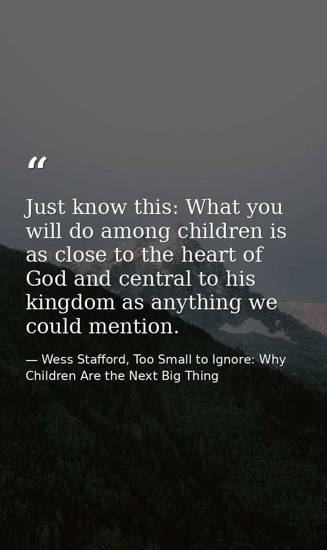 Just know this: What you will do among children is as close to the heart of God and central to his kingdom as anything w — Wess Stafford, Too Small to Ignore: Why Children Are the Next Big Thing