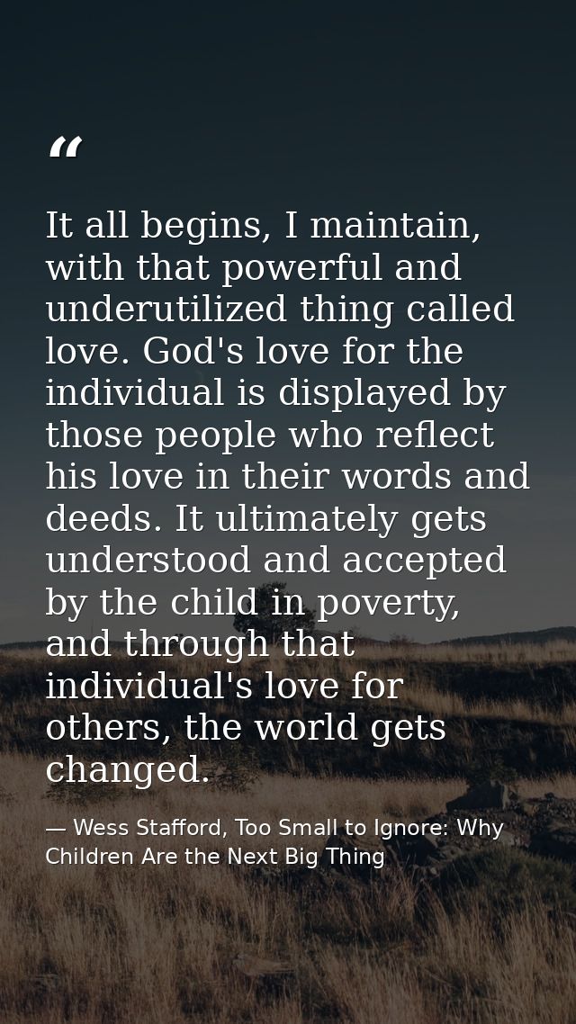It all begins, I maintain, with that powerful and underutilized thing called love. God's love for the individual is disp — Wess Stafford, Too Small to Ignore: Why Children Are the Next Big Thing
