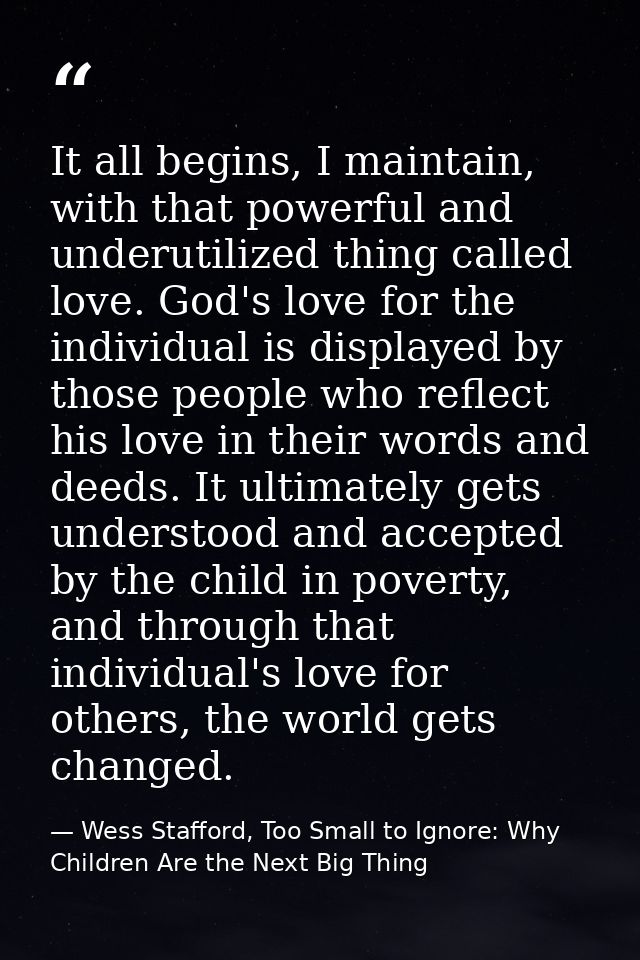 It all begins, I maintain, with that powerful and underutilized thing called love. God's love for the individual is disp — Wess Stafford, Too Small to Ignore: Why Children Are the Next Big Thing