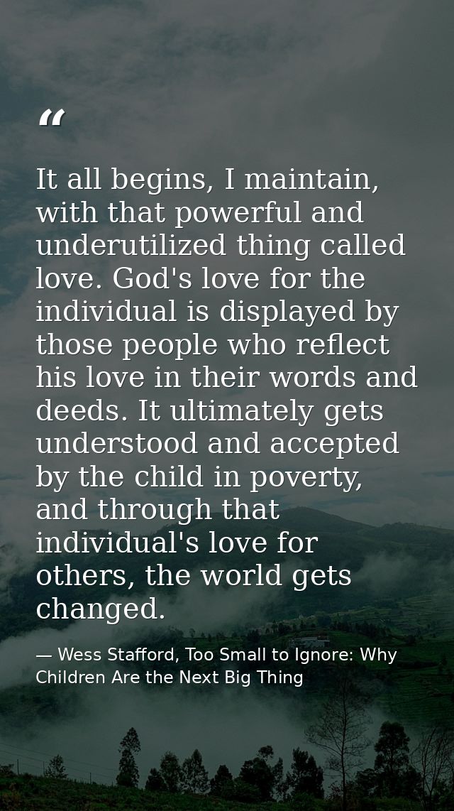 It all begins, I maintain, with that powerful and underutilized thing called love. God's love for the individual is disp — Wess Stafford, Too Small to Ignore: Why Children Are the Next Big Thing
