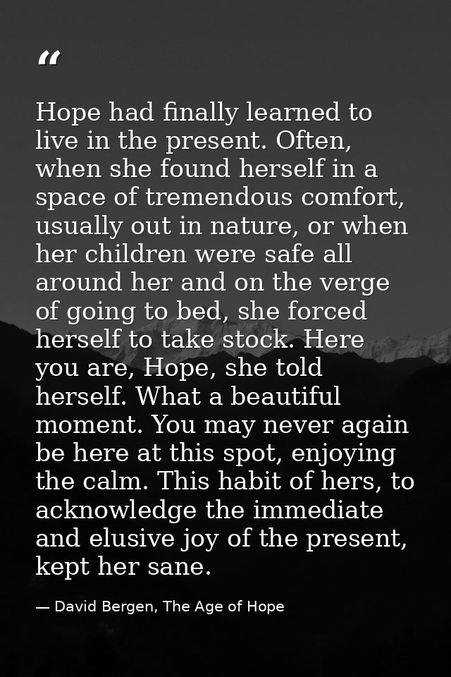Hope had finally learned to live in the present. Often, when she found herself in a space of tremendous comfort, usually — David Bergen, The Age of Hope