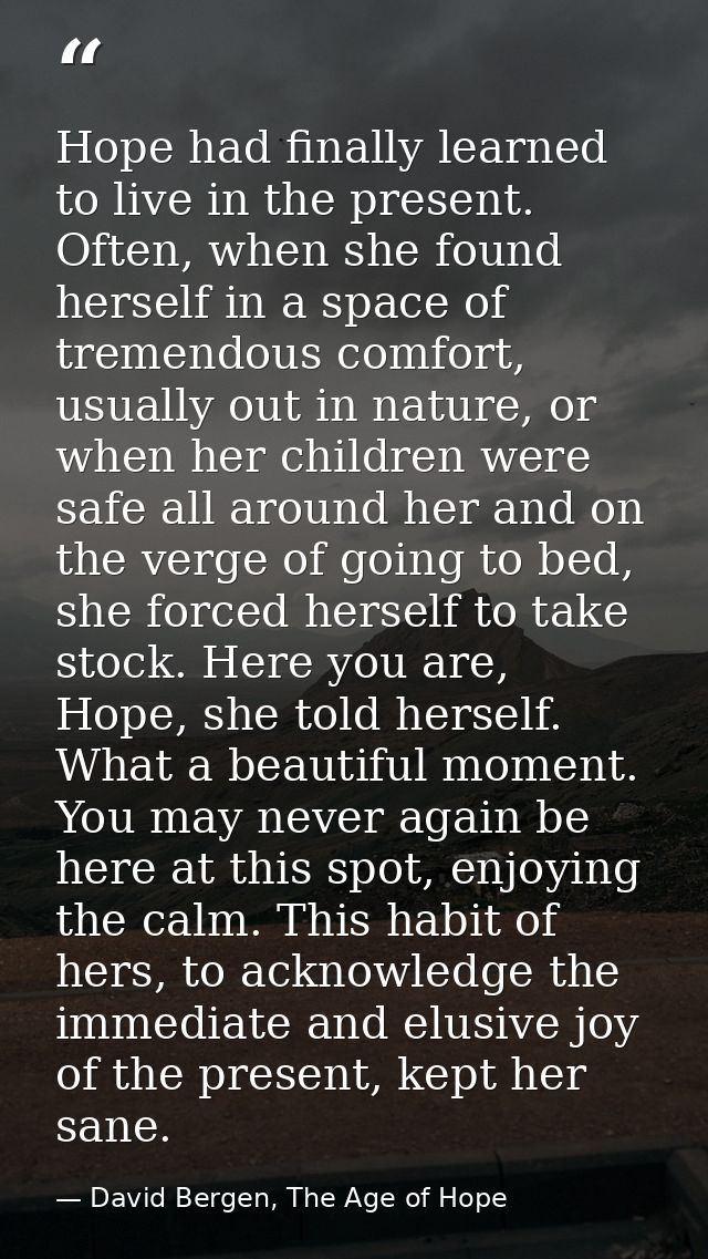 Hope had finally learned to live in the present. Often, when she found herself in a space of tremendous comfort, usually — David Bergen, The Age of Hope