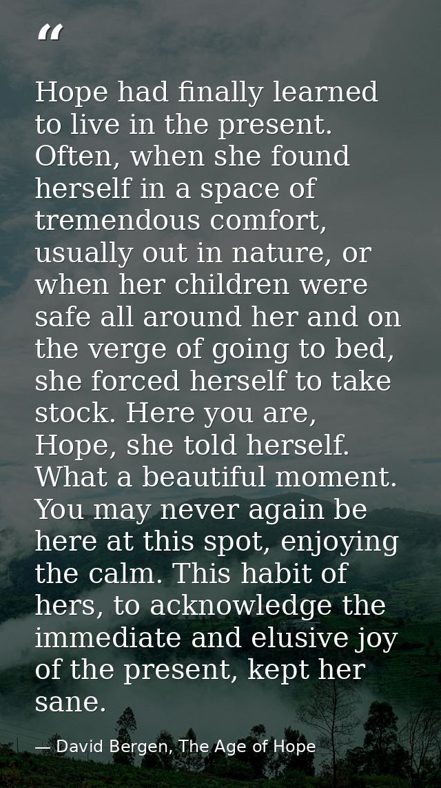 Hope had finally learned to live in the present. Often, when she found herself in a space of tremendous comfort, usually — David Bergen, The Age of Hope