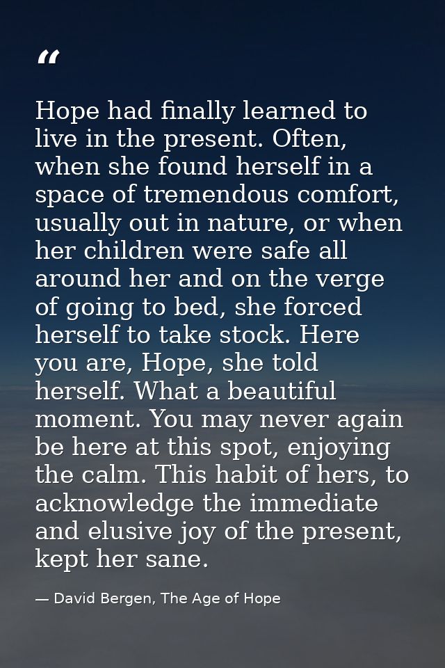 Hope had finally learned to live in the present. Often, when she found herself in a space of tremendous comfort, usually — David Bergen, The Age of Hope