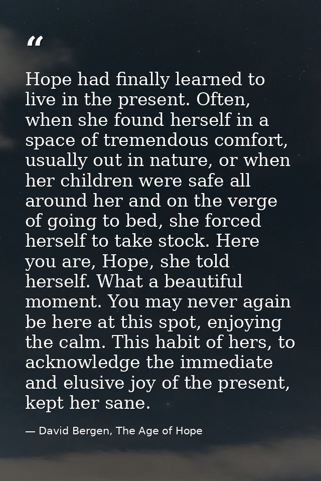 Hope had finally learned to live in the present. Often, when she found herself in a space of tremendous comfort, usually — David Bergen, The Age of Hope
