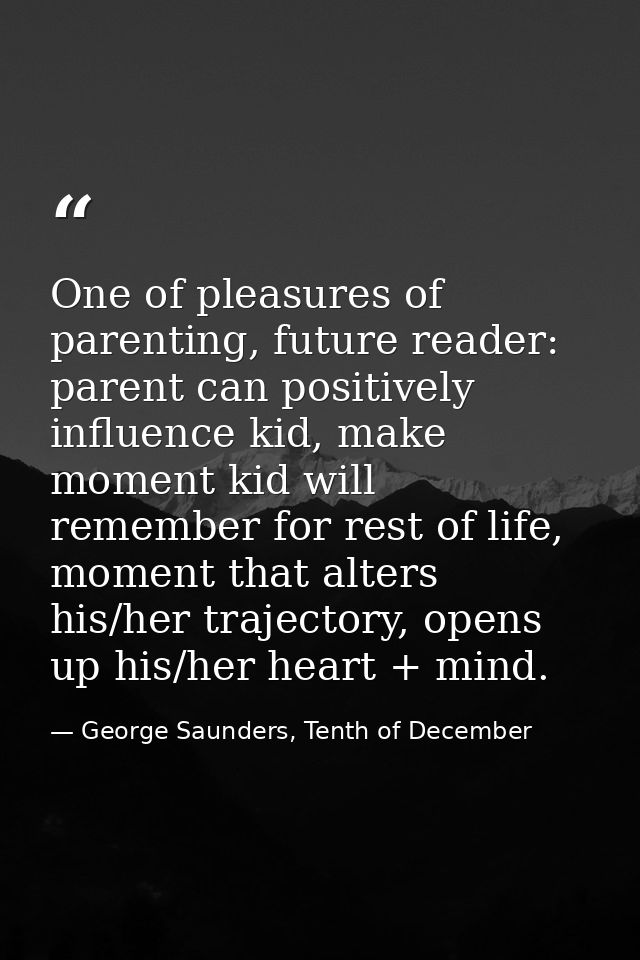 One of pleasures of parenting, future reader: parent can positively influence kid, make moment kid will remember for res — George Saunders, Tenth of December