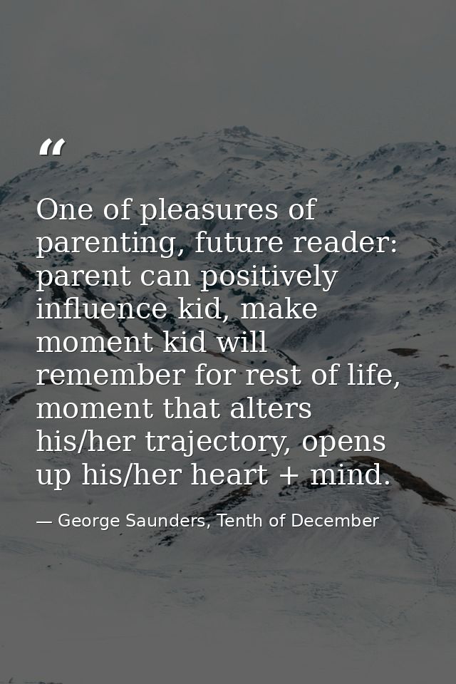 One of pleasures of parenting, future reader: parent can positively influence kid, make moment kid will remember for res — George Saunders, Tenth of December