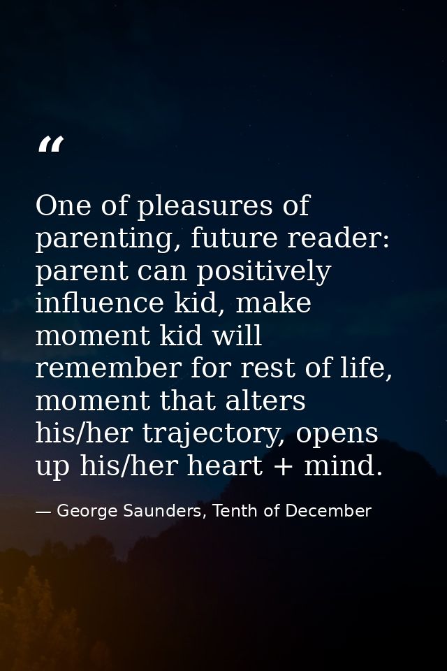 One of pleasures of parenting, future reader: parent can positively influence kid, make moment kid will remember for res — George Saunders, Tenth of December
