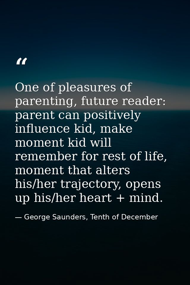 One of pleasures of parenting, future reader: parent can positively influence kid, make moment kid will remember for res — George Saunders, Tenth of December