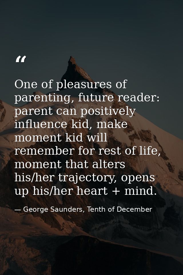 One of pleasures of parenting, future reader: parent can positively influence kid, make moment kid will remember for res — George Saunders, Tenth of December