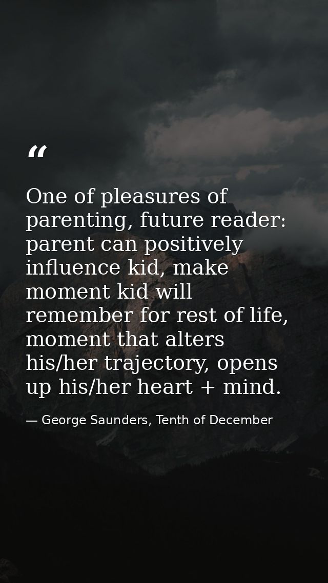 One of pleasures of parenting, future reader: parent can positively influence kid, make moment kid will remember for res — George Saunders, Tenth of December
