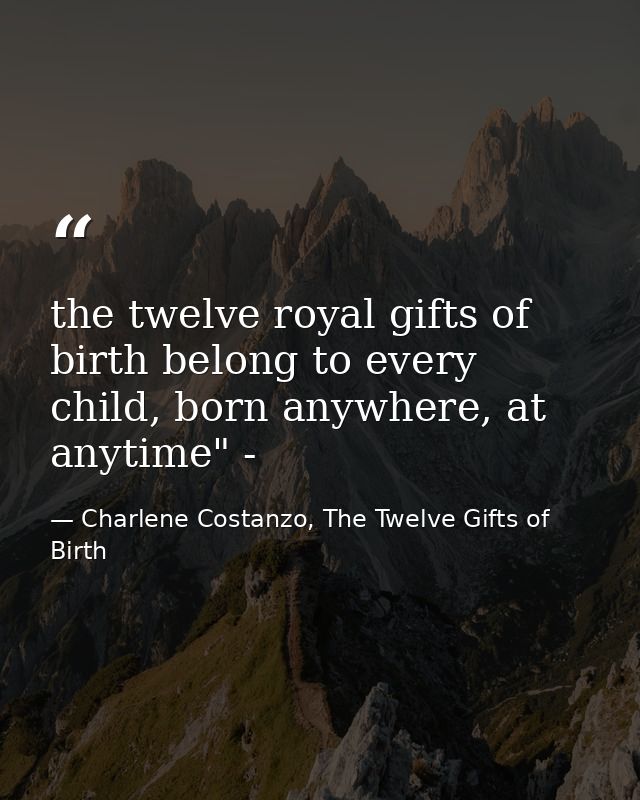 the twelve royal gifts of birth belong to every child, born anywhere, at anytime" - — Charlene Costanzo, The Twelve Gifts of Birth