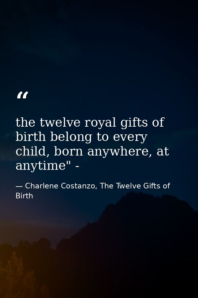 the twelve royal gifts of birth belong to every child, born anywhere, at anytime" - — Charlene Costanzo, The Twelve Gifts of Birth