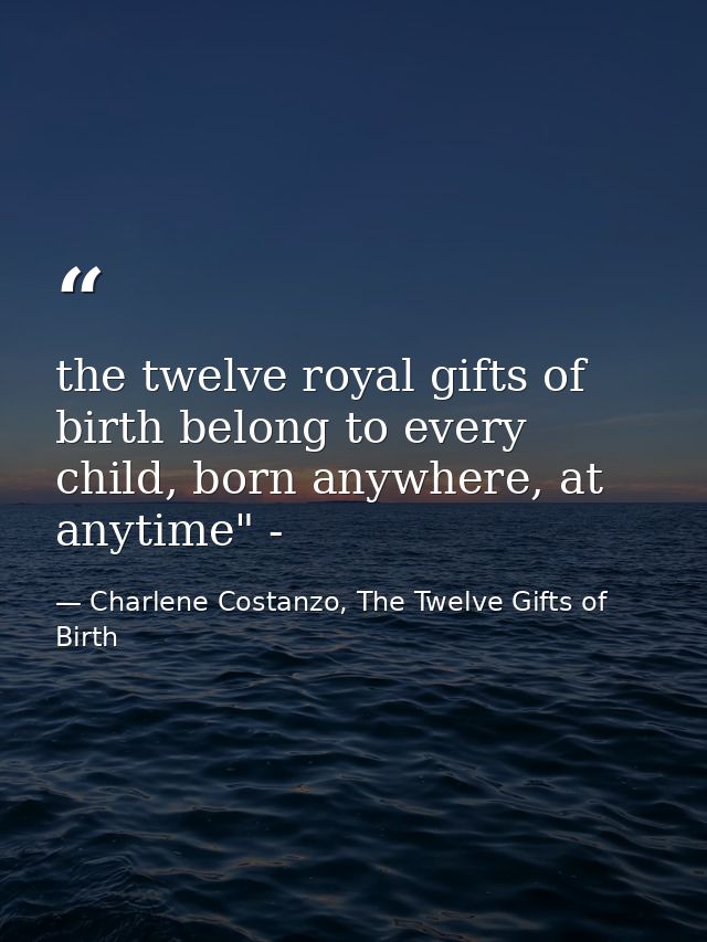 the twelve royal gifts of birth belong to every child, born anywhere, at anytime" - — Charlene Costanzo, The Twelve Gifts of Birth