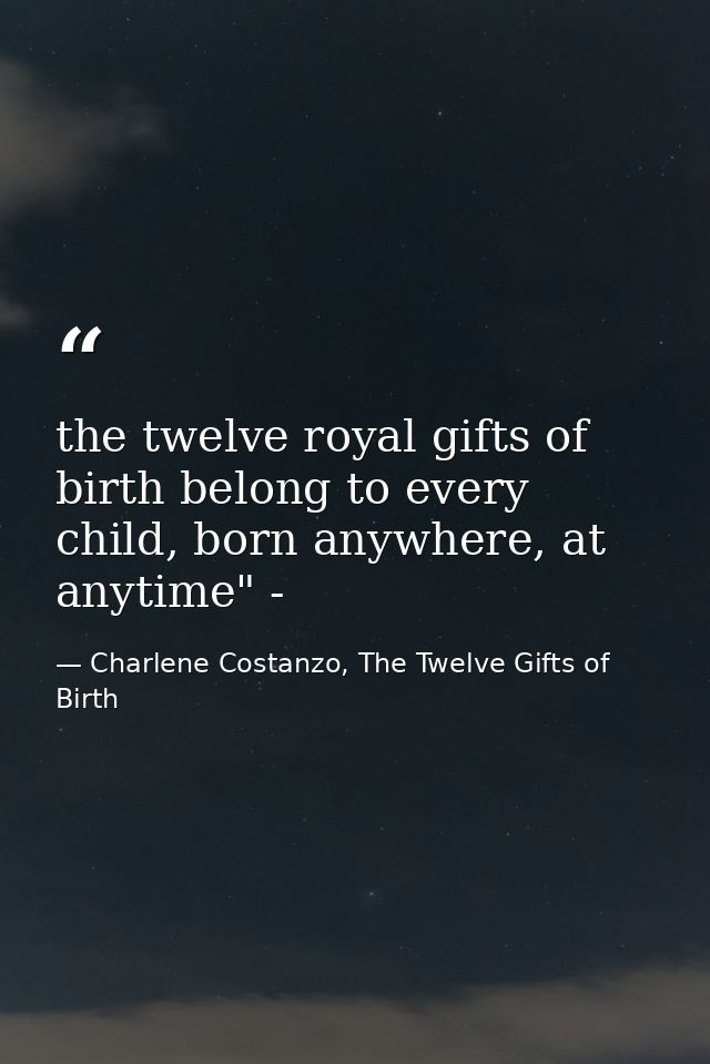 the twelve royal gifts of birth belong to every child, born anywhere, at anytime" - — Charlene Costanzo, The Twelve Gifts of Birth