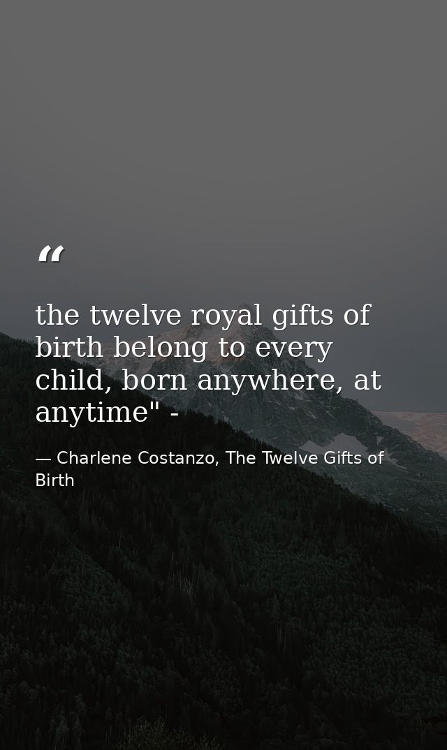 the twelve royal gifts of birth belong to every child, born anywhere, at anytime" - — Charlene Costanzo, The Twelve Gifts of Birth