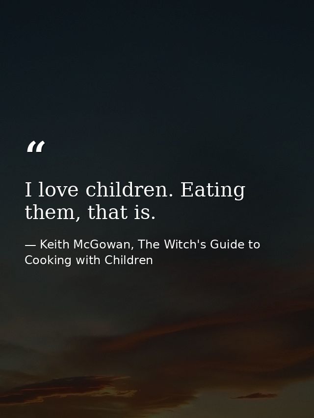 I love children. Eating them, that is. — Keith McGowan, The Witch's Guide to Cooking with Children