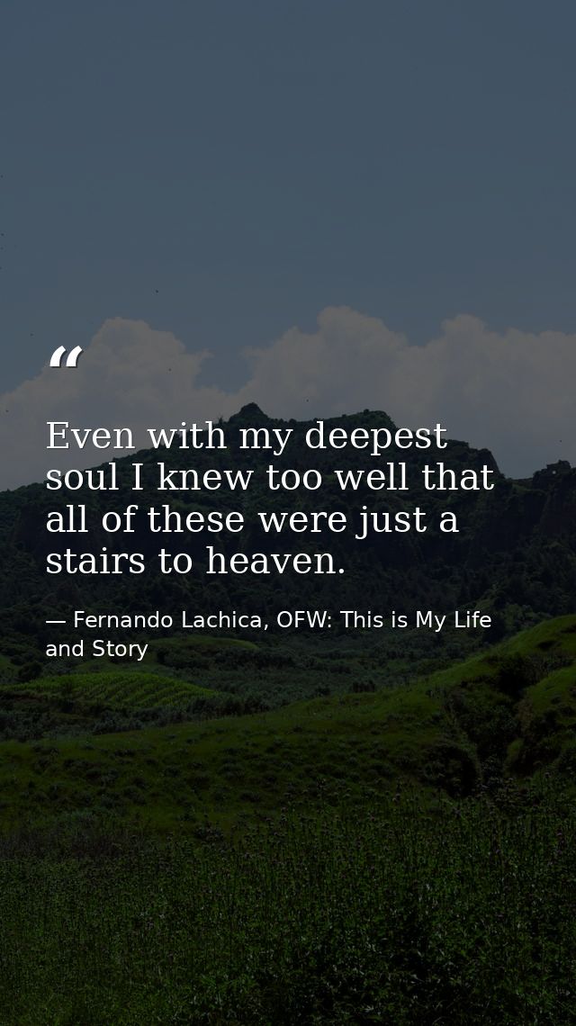 Even with my deepest soul I knew too well that all of these were just a stairs to heaven. — Fernando Lachica, OFW: This is My Life and Story