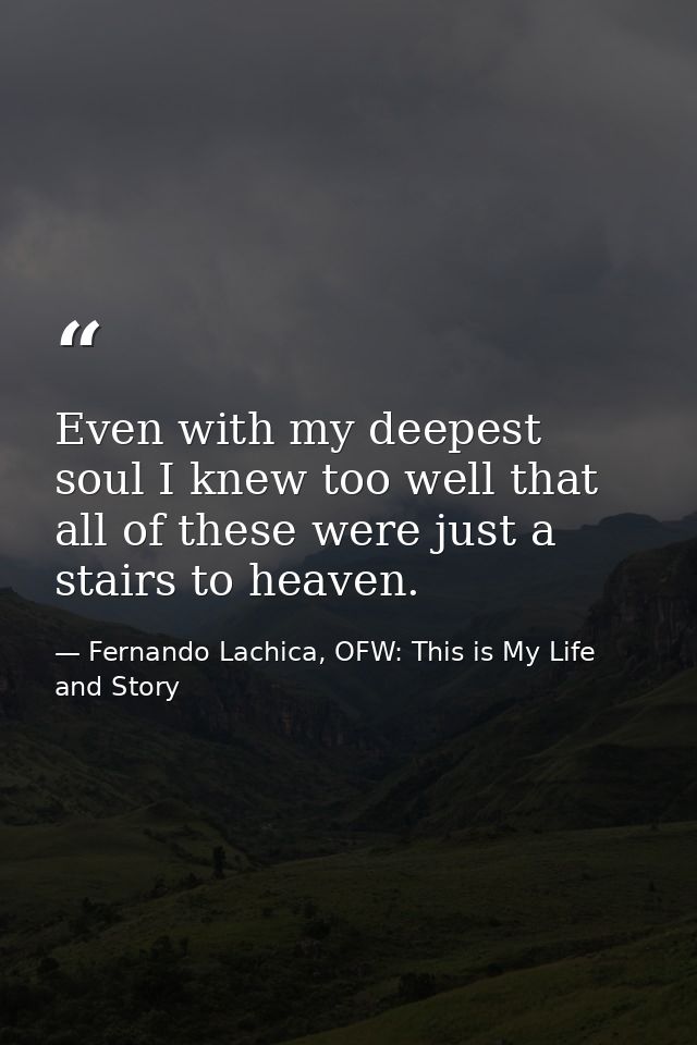 Even with my deepest soul I knew too well that all of these were just a stairs to heaven. — Fernando Lachica, OFW: This is My Life and Story