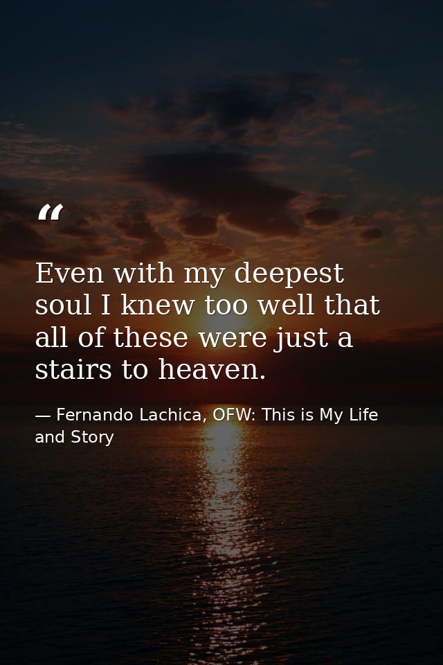 Even with my deepest soul I knew too well that all of these were just a stairs to heaven. — Fernando Lachica, OFW: This is My Life and Story