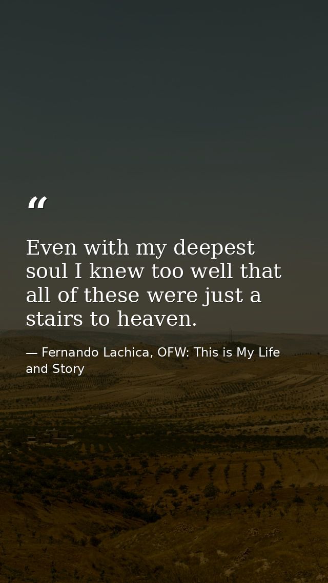 Even with my deepest soul I knew too well that all of these were just a stairs to heaven. — Fernando Lachica, OFW: This is My Life and Story