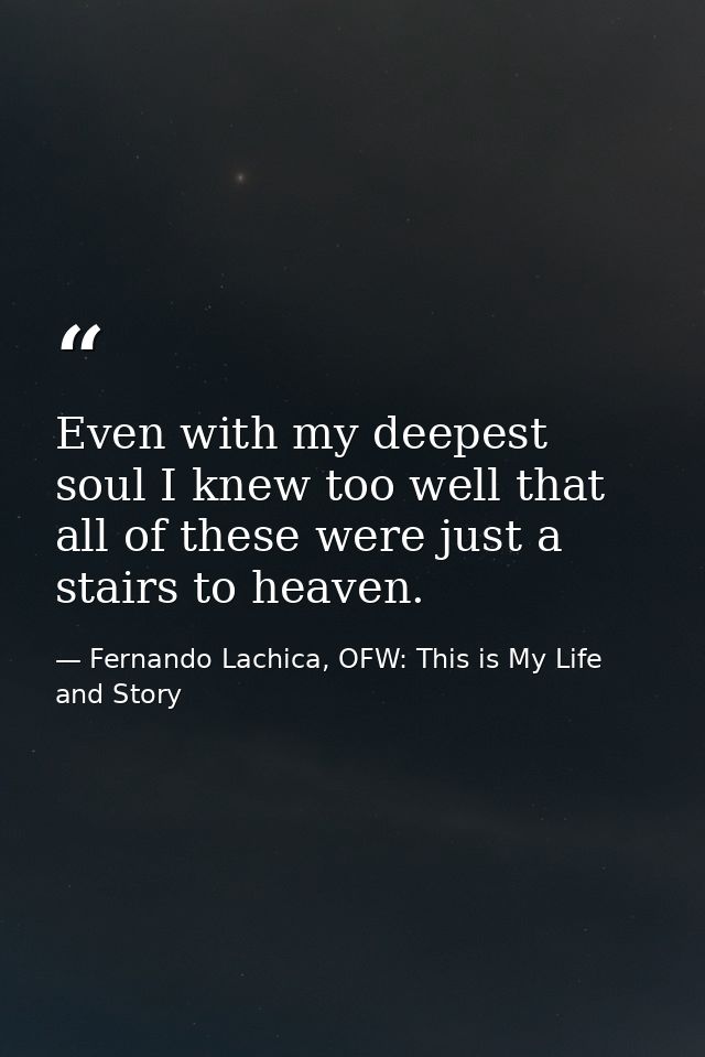 Even with my deepest soul I knew too well that all of these were just a stairs to heaven. — Fernando Lachica, OFW: This is My Life and Story