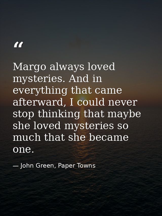 Margo always loved mysteries. And in everything that came afterward, I could never stop thinking that maybe she loved my — John Green, Paper Towns