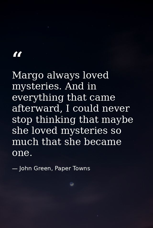 Margo always loved mysteries. And in everything that came afterward, I could never stop thinking that maybe she loved my — John Green, Paper Towns