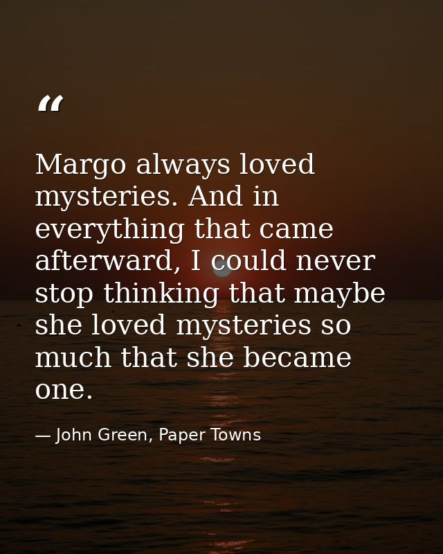Margo always loved mysteries. And in everything that came afterward, I could never stop thinking that maybe she loved my — John Green, Paper Towns