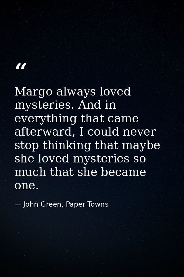 Margo always loved mysteries. And in everything that came afterward, I could never stop thinking that maybe she loved my — John Green, Paper Towns