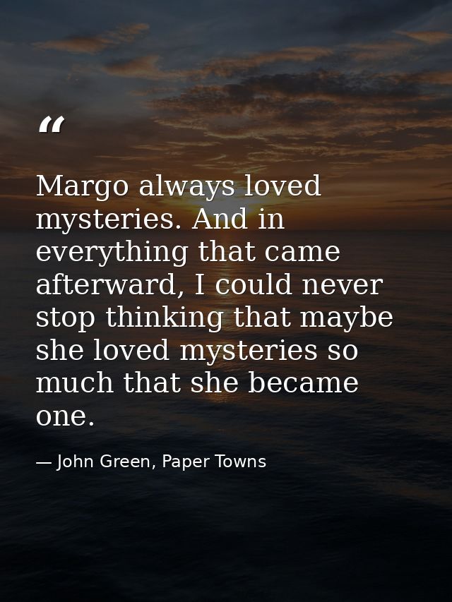 Margo always loved mysteries. And in everything that came afterward, I could never stop thinking that maybe she loved my — John Green, Paper Towns